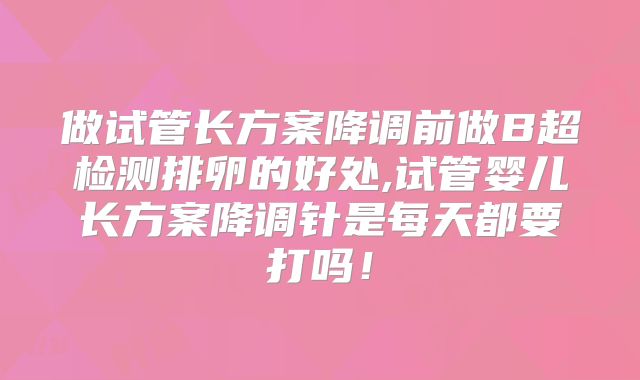 做试管长方案降调前做B超检测排卵的好处,试管婴儿长方案降调针是每天都要打吗!