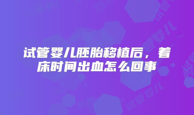 试管婴儿胚胎移植后，着床时间出血怎么回事