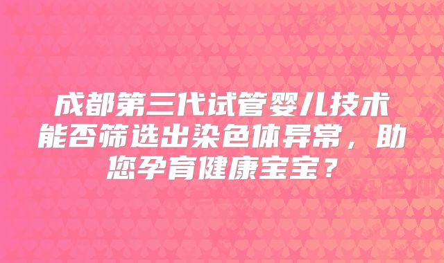 成都第三代试管婴儿技术能否筛选出染色体异常,助您孕育健康宝宝?