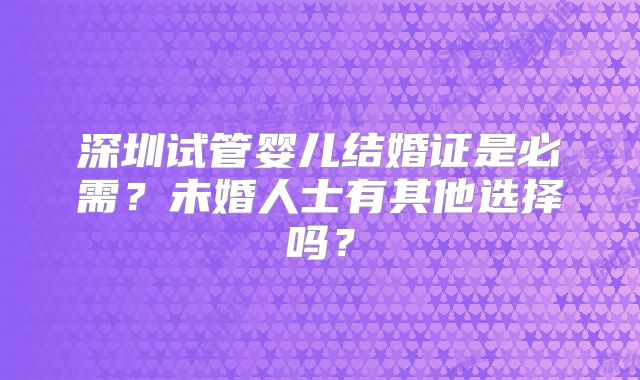 深圳试管婴儿结婚证是必需?未婚人士有其他选择吗?