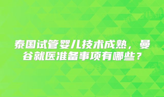 泰国试管婴儿技术成熟,曼谷就医准备事项有哪些?
