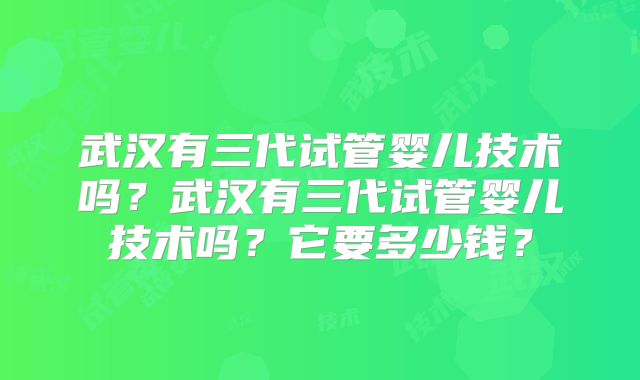 武汉有三代试管婴儿技术吗?武汉有三代试管婴儿技术吗?它要多少钱?