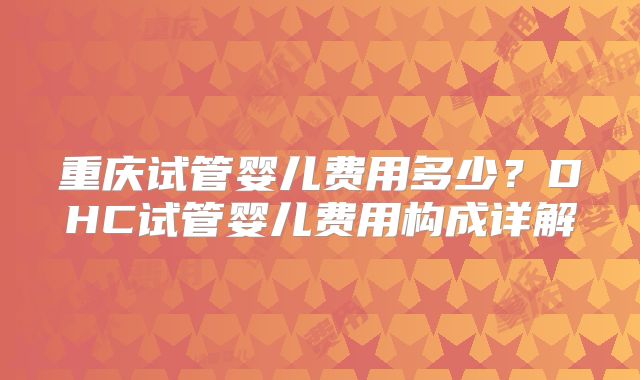 重庆试管婴儿费用多少？DHC试管婴儿费用构成详解