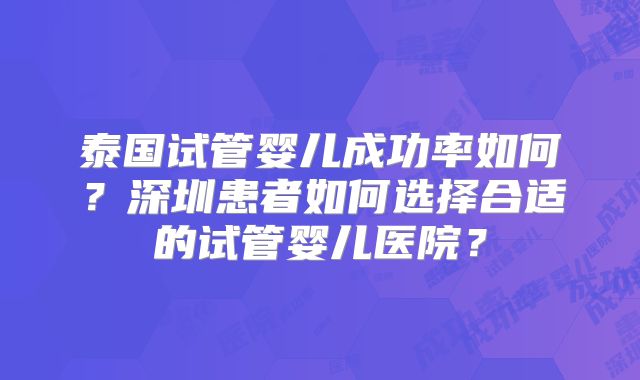 泰国试管婴儿成功率如何？深圳患者如何选择合适的试管婴儿医院？