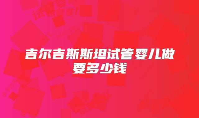 吉尔吉斯斯坦试管婴儿做要多少钱