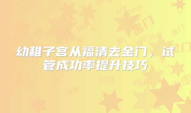 幼稚子宫从福清去金门,试管成功率提升技巧