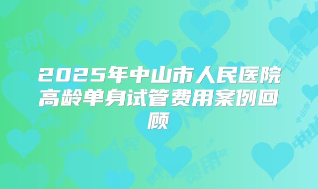 2025年中山市人民医院高龄单身试管费用案例回顾