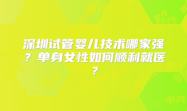 深圳试管婴儿技术哪家强？单身女性如何顺利就医？