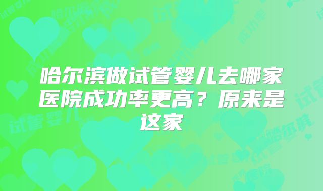 哈尔滨做试管婴儿去哪家医院成功率更高？原来是这家