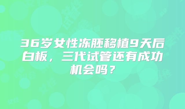 36岁女性冻胚移植9天后白板，三代试管还有成功机会吗？