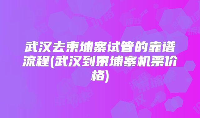 武汉去柬埔寨试管的靠谱流程(武汉到柬埔寨机票价格)