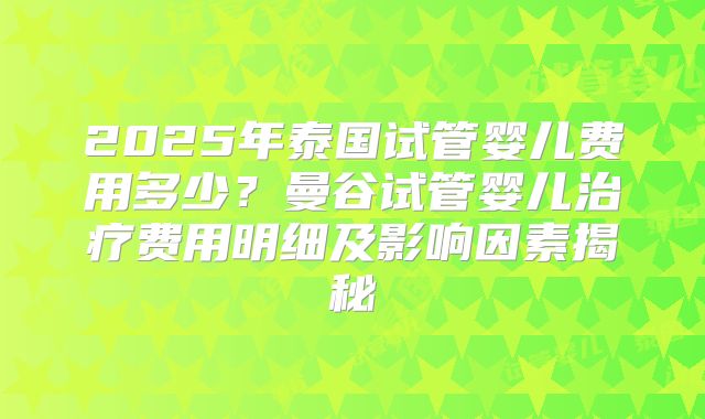 2025年泰国试管婴儿费用多少?曼谷试管婴儿治疗费用明细及影响因素揭秘