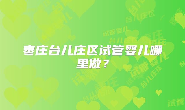 枣庄台儿庄区试管婴儿哪里做?