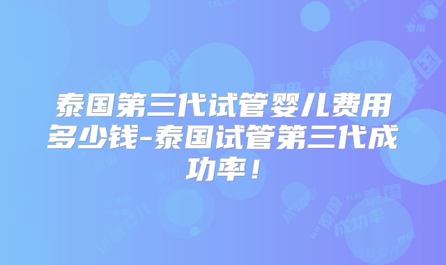 泰国第三代试管婴儿费用多少钱-泰国试管第三代成功率！