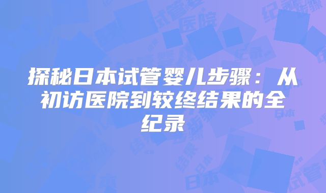 探秘日本试管婴儿步骤：从初访医院到较终结果的全纪录