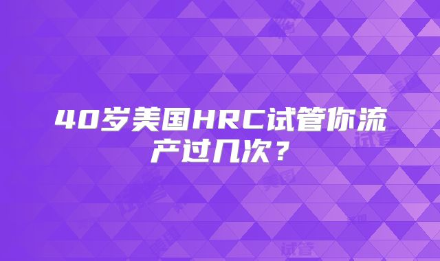 40岁美国HRC试管你流产过几次?