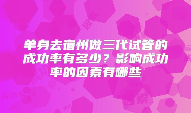 单身去宿州做三代试管的成功率有多少？影响成功率的因素有哪些