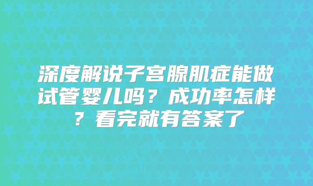 深度解说子宫腺肌症能做试管婴儿吗?成功率怎样?看完就有答案了