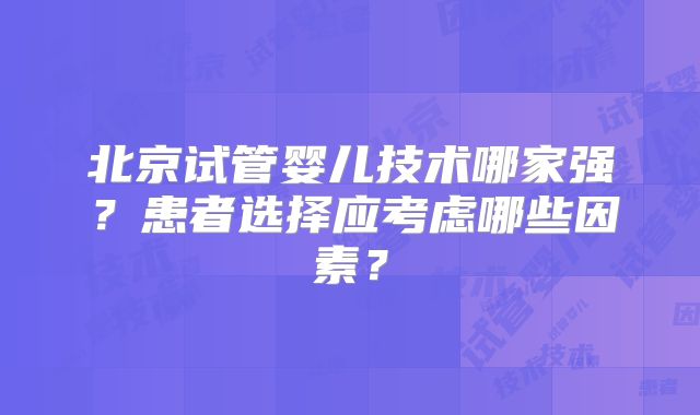 北京试管婴儿技术哪家强？患者选择应考虑哪些因素？