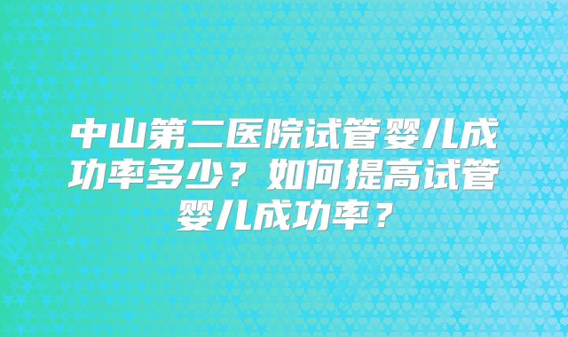 中山第二医院试管婴儿成功率多少？如何提高试管婴儿成功率？
