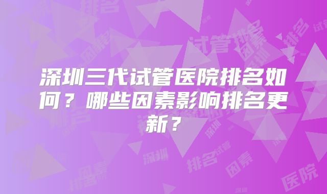 深圳三代试管医院排名如何?哪些因素影响排名更新?