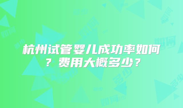 杭州试管婴儿成功率如何?费用大概多少?