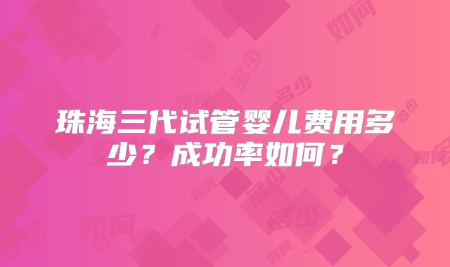 珠海三代试管婴儿费用多少?成功率如何?
