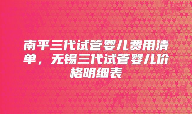 南平三代试管婴儿费用清单,无锡三代试管婴儿价格明细表