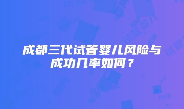 成都三代试管婴儿风险与成功几率如何?