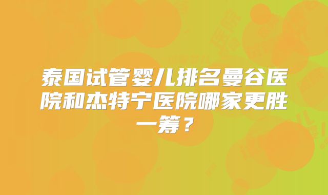 泰国试管婴儿排名曼谷医院和杰特宁医院哪家更胜一筹?