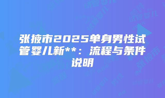 张掖市2025单身男性试管婴儿新**:流程与条件说明