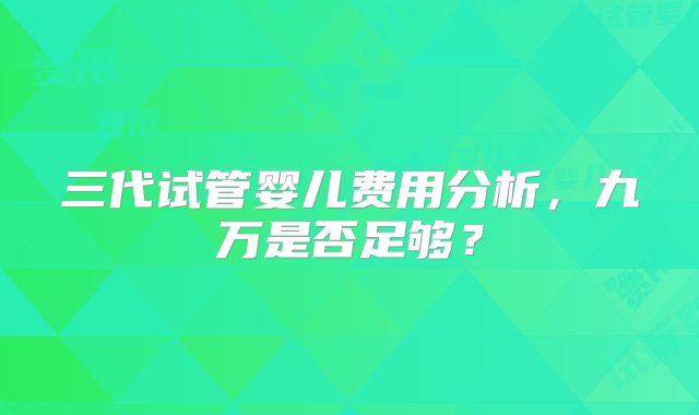 三代试管婴儿费用分析,九万是否足够?
