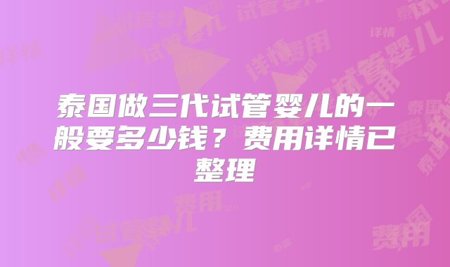 泰国做三代试管婴儿的一般要多少钱？费用详情已整理
