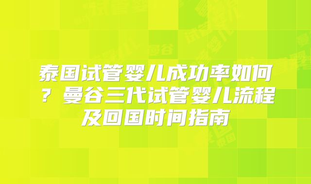 泰国试管婴儿成功率如何?曼谷三代试管婴儿流程及回国时间指南