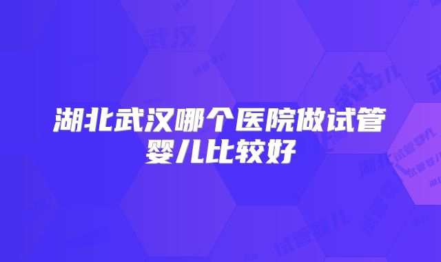 湖北武汉哪个医院做试管婴儿比较好