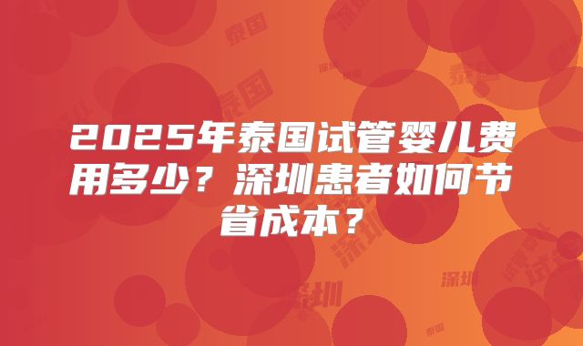 2025年泰国试管婴儿费用多少?深圳患者如何节省成本?