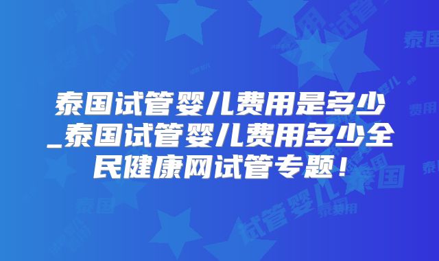 泰国试管婴儿费用是多少_泰国试管婴儿费用多少全民健康网试管专题！