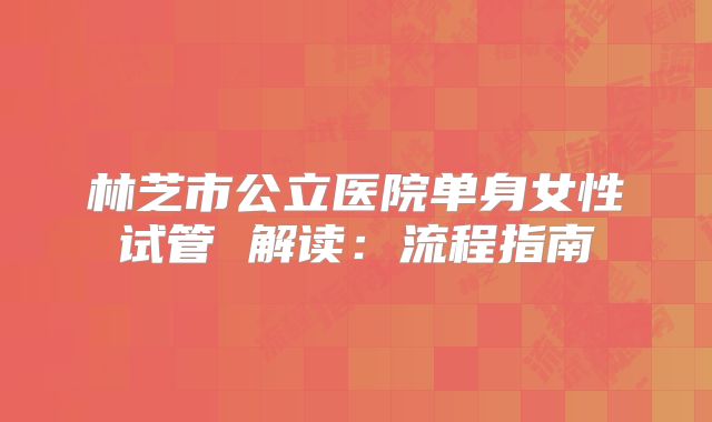 林芝市公立医院单身女性试管 解读：流程指南