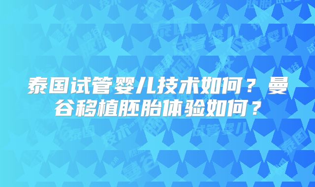 泰国试管婴儿技术如何?曼谷移植胚胎体验如何?