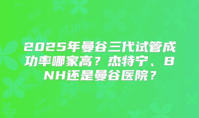2025年曼谷三代试管成功率哪家高？杰特宁、BNH还是曼谷医院？