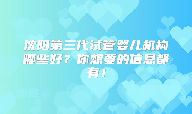 沈阳第三代试管婴儿机构哪些好?你想要的信息都有!