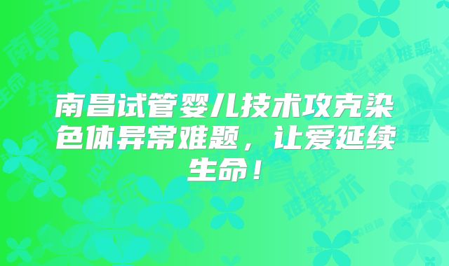 南昌试管婴儿技术攻克染色体异常难题，让爱延续生命！