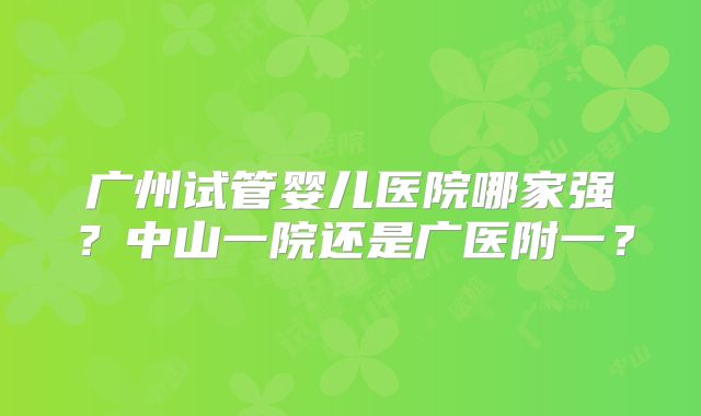 广州试管婴儿医院哪家强?中山一院还是广医附一?
