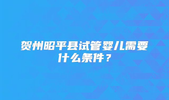 贺州昭平县试管婴儿需要什么条件？