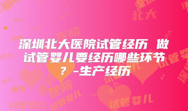 深圳北大医院试管经历 做试管婴儿要经历哪些环节？-生产经历