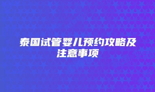 泰国试管婴儿预约攻略及注意事项