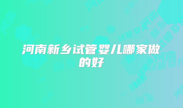 河南新乡试管婴儿哪家做的好