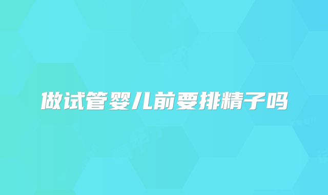 做试管婴儿前要排精子吗