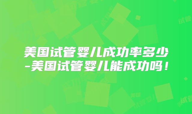 美国试管婴儿成功率多少-美国试管婴儿能成功吗！