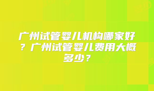 广州试管婴儿机构哪家好?广州试管婴儿费用大概多少?
